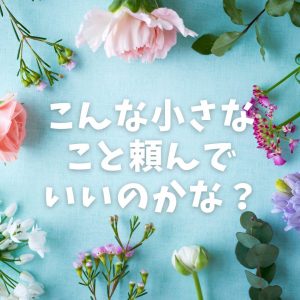 こんな小さなこと頼んでもいいのかな?